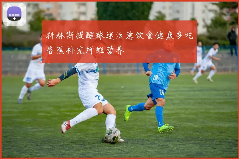 科林斯提醒球迷注意饮食健康多吃香蕉补充纤维营养