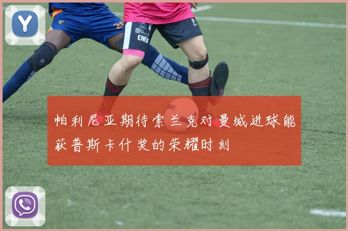帕利尼亚期待索兰克对曼城进球能获普斯卡什奖的荣耀时刻