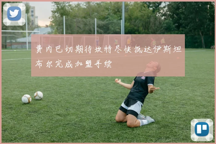 费内巴切期待坎特尽快抵达伊斯坦布尔完成加盟手续