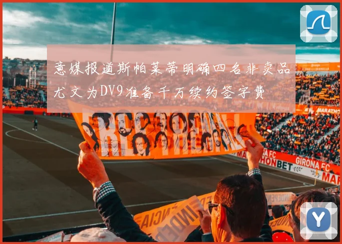 意媒报道斯帕莱蒂明确四名非卖品尤文为DV9准备千万续约签字费