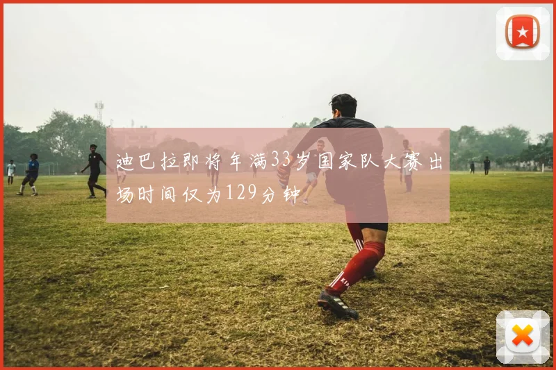迪巴拉即将年满33岁国家队大赛出场时间仅为129分钟