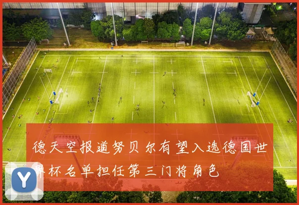 德天空报道努贝尔有望入选德国世界杯名单担任第三门将角色