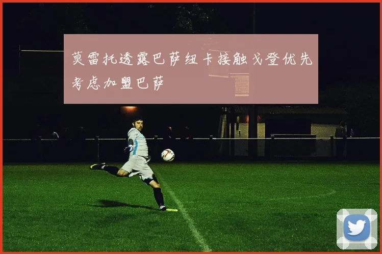 莫雷托透露巴萨纽卡接触戈登优先考虑加盟巴萨