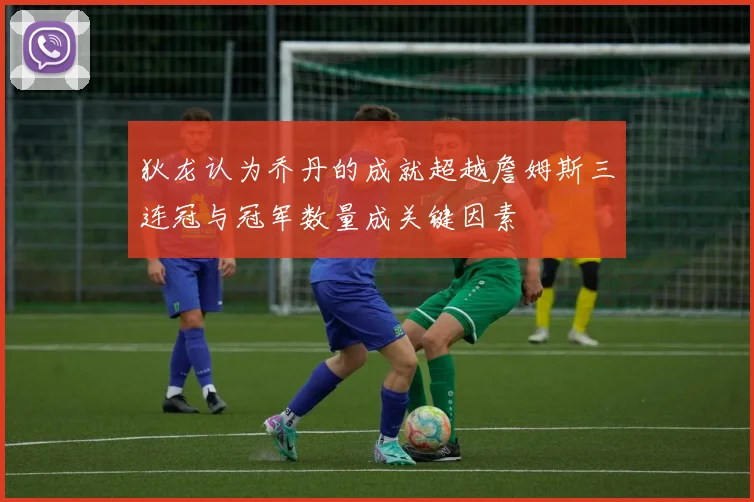 狄龙认为乔丹的成就超越詹姆斯三连冠与冠军数量成关键因素