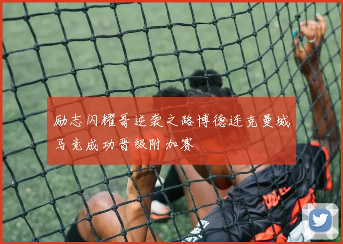 励志闪耀哥逆袭之路博德连克曼城马竞成功晋级附加赛