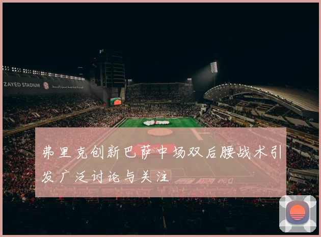 弗里克创新巴萨中场双后腰战术引发广泛讨论与关注