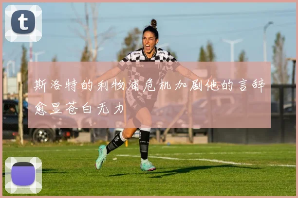 斯洛特的利物浦危机加剧他的言辞愈显苍白无力
