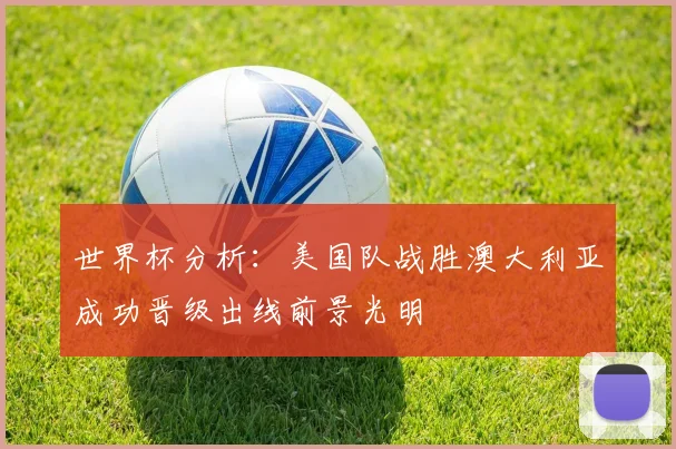 世界杯分析：美国队战胜澳大利亚成功晋级出线前景光明