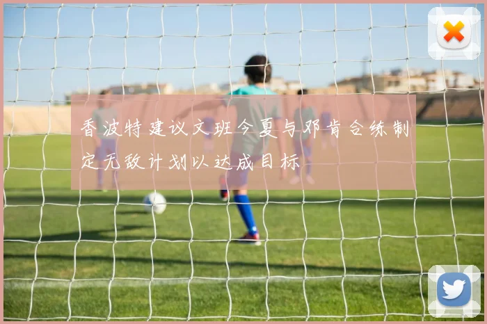 香波特建议文班今夏与邓肯合练制定无敌计划以达成目标