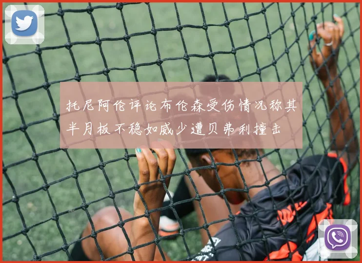 托尼阿伦评论布伦森受伤情况称其半月板不稳如威少遭贝弗利撞击