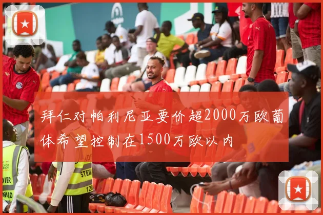 拜仁对帕利尼亚要价超2000万欧葡体希望控制在1500万欧以内