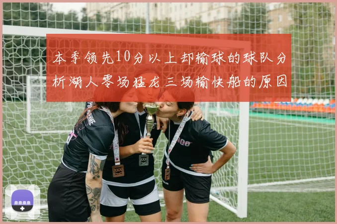 本季领先10分以上却输球的球队分析湖人零场猛龙三场输快船的原因