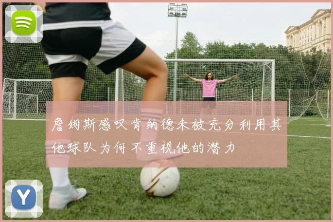 詹姆斯感叹肯纳德未被充分利用其他球队为何不重视他的潜力