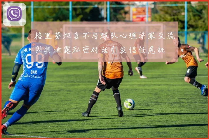 格里芬坦言不与球队心理学家交流因其泄露私密对话引发信任危机