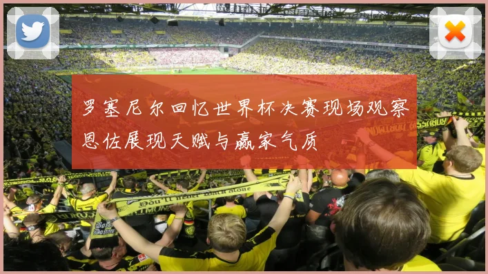 罗塞尼尔回忆世界杯决赛现场观察恩佐展现天赋与赢家气质