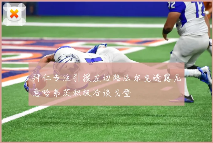 拜仁专注引援左边路法尔克透露无意哈弗茨积极洽谈戈登