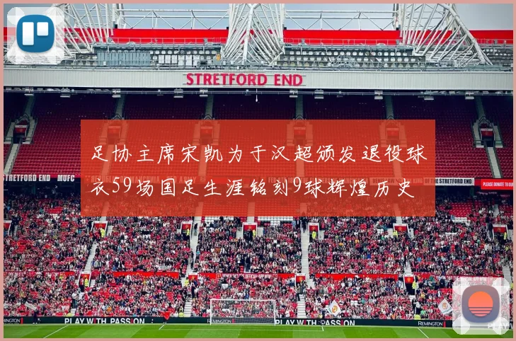 足协主席宋凯为于汉超颁发退役球衣59场国足生涯铭刻9球辉煌历史