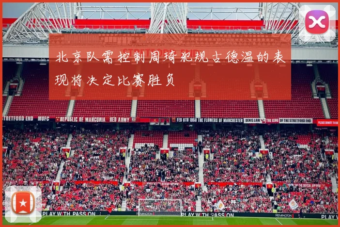 北京队需控制周琦犯规古德温的表现将决定比赛胜负