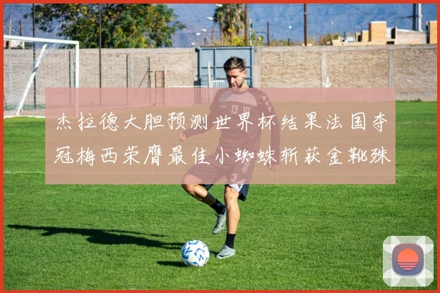 杰拉德大胆预测世界杯结果法国夺冠梅西荣膺最佳小蜘蛛斩获金靴殊荣