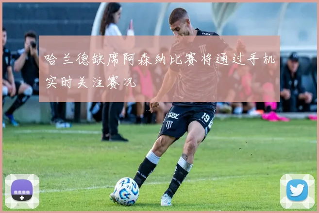 哈兰德缺席阿森纳比赛将通过手机实时关注赛况