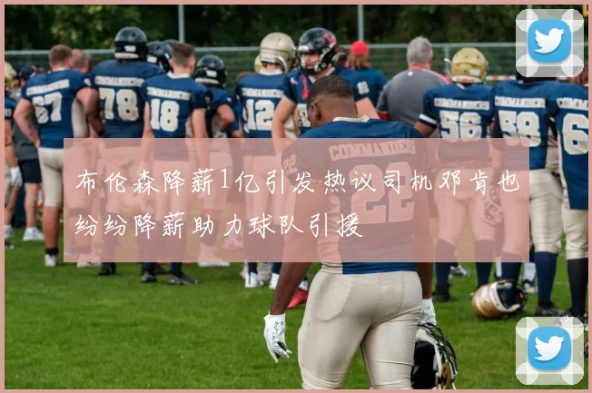 布伦森降薪1亿引发热议司机邓肯也纷纷降薪助力球队引援