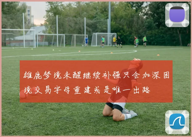 雄鹿梦境未醒继续补强只会加深困境交易字母重建或是唯一出路