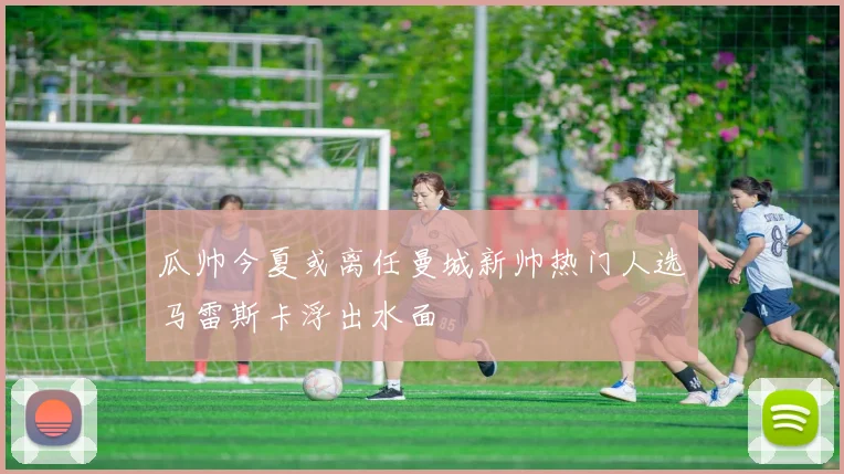 瓜帅今夏或离任曼城新帅热门人选马雷斯卡浮出水面