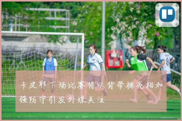 卡皮耶下场比赛将以背带裤亮相加强防守引发外媒关注